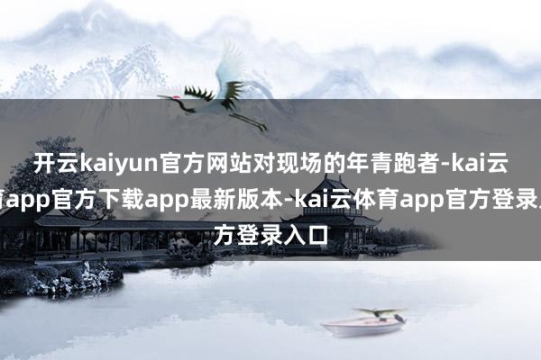 开云kaiyun官方网站　　对现场的年青跑者-kai云体育app官方下载app最新版本-kai云体育app官方登录入口