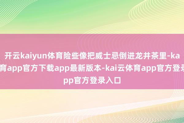 开云kaiyun体育险些像把威士忌倒进龙井茶里-kai云体育app官方下载app最新版本-kai云体育app官方登录入口